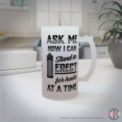 Ask me how I can stand so erect for hours at a time, 16oz Frosted Beer Stein